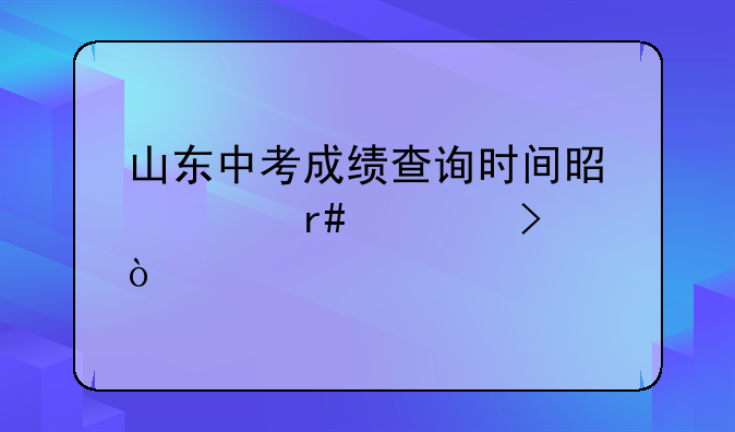 山东中考成绩查询时间是几月几号？