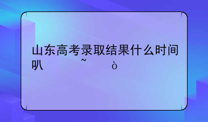 山东高考录取结果什么时间可以查？