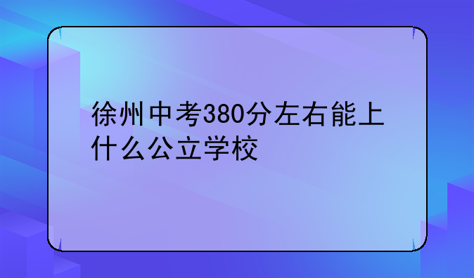 徐州中考380分左右能上什么公立学校
