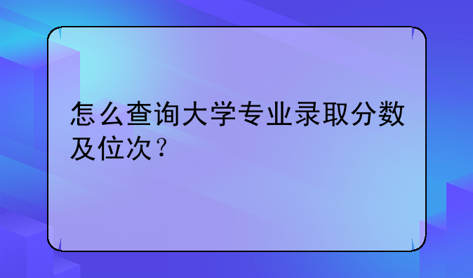 怎么查询大学专业录取分数及位次？