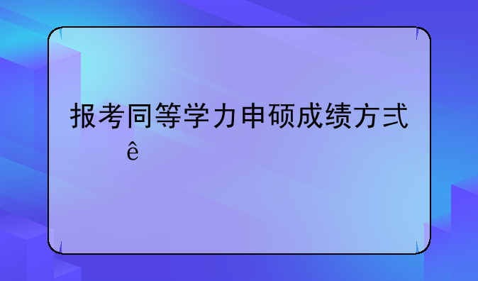 报考同等学力申硕成绩方式了解一下