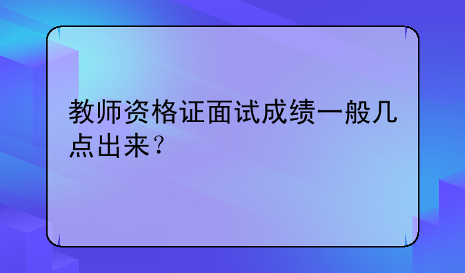 教师资格证面试成绩一般几点出来？