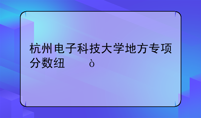 杭州电子科技大学地方专项分数线？