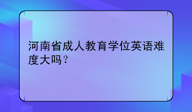 河南省成人教育学位英语难度大吗？