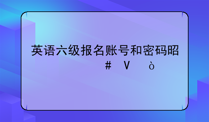 英语六级报名账号和密码是什么啊？