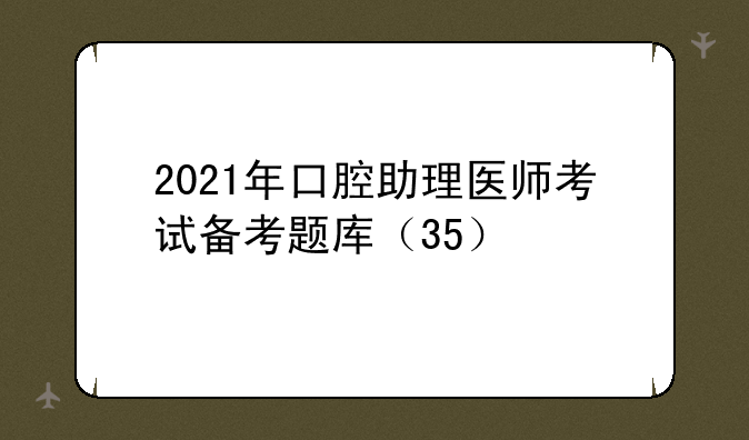 2021年口腔助理医师考试备考题库（35）