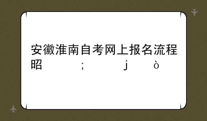 安徽淮南自考网上报名流程是怎样的？