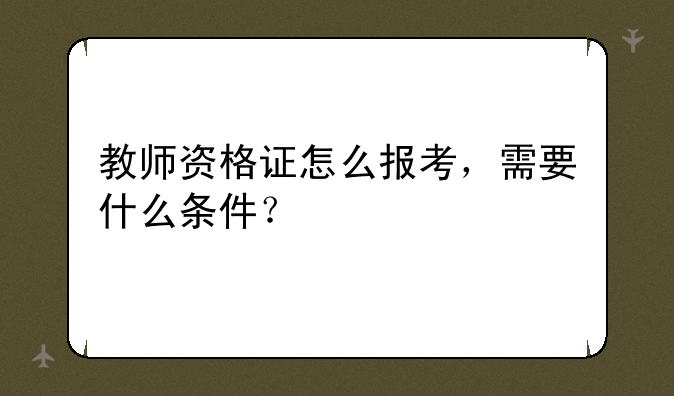 教师资格证怎么报考，需要什么条件？