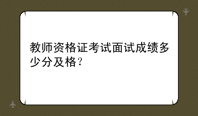 教师资格证考试面试成绩多少分及格？