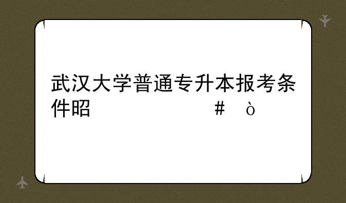 武汉大学普通专升本报考条件是什么？