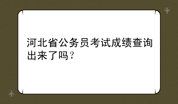 河北省公务员考试成绩查询出来了吗？