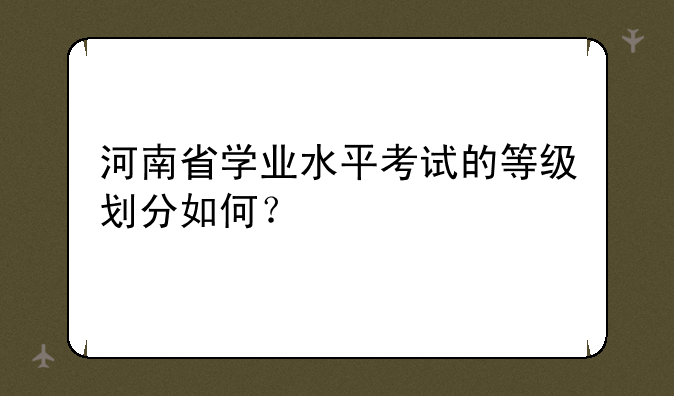 河南省学业水平考试的等级划分如何？