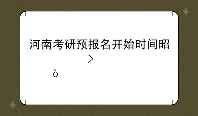 河南考研预报名开始时间是几号几点？