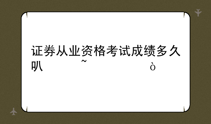 证券从业资格考试成绩多久可以查询？
