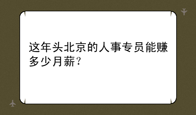 这年头北京的人事专员能赚多少月薪？