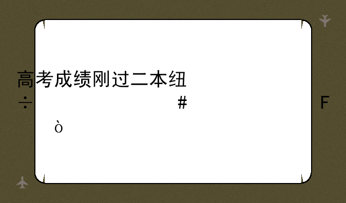 高考成绩刚过二本线能上什么大学呢！