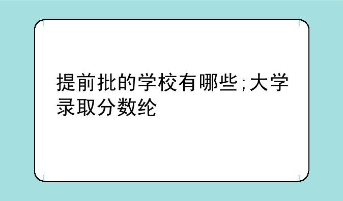 提前批的学校有哪些;大学录取分数线2025