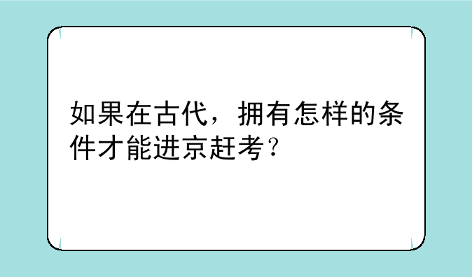如果在古代，拥有怎样的条件才能进京赶考？