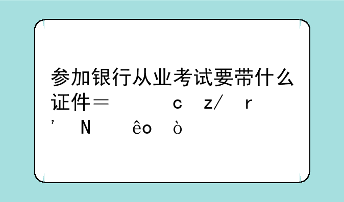 参加银行从业考试要带什么证件？题型有哪些？