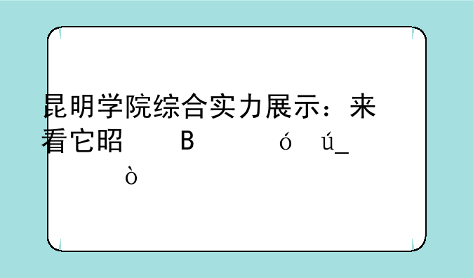 昆明学院综合实力展示：来看它是否值得一读！