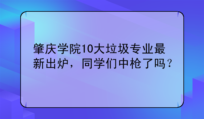 肇庆学院10大垃圾专业最新出炉，同学们中枪了吗？
