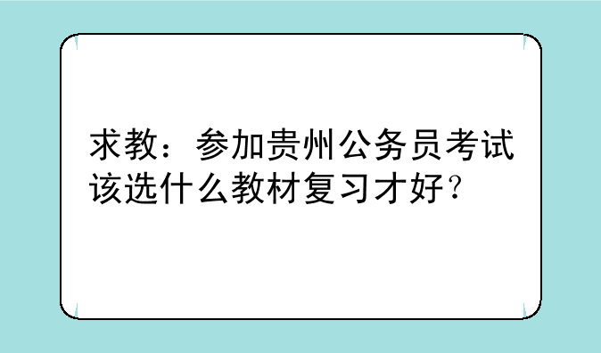 求教：参加贵州公务员考试该选什么教材复习才好？