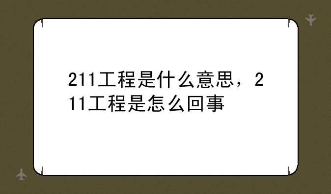 211工程是什么意思，211工程是怎么回事