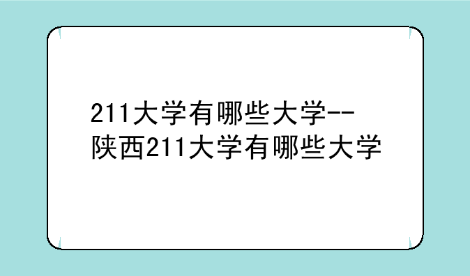 211大学有哪些大学--陕西211大学有哪些大学