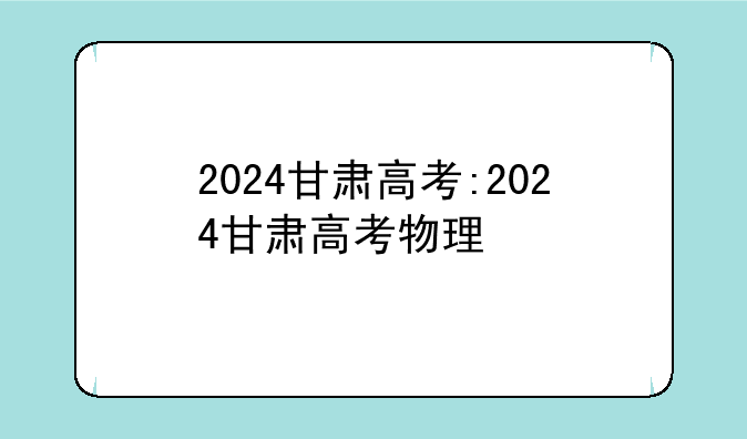 2024甘肃高考:2024甘肃高考物理