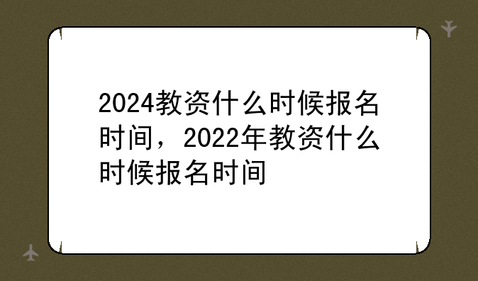 2024教资什么时候报名时间，2022年教资什么时候报名时间