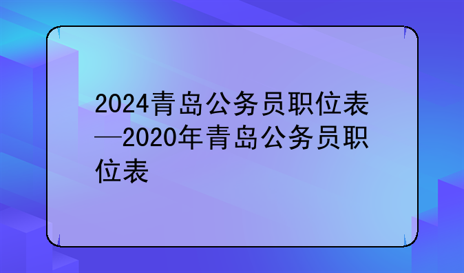2024青岛公务员职位表—2020年青岛公务员职位表
