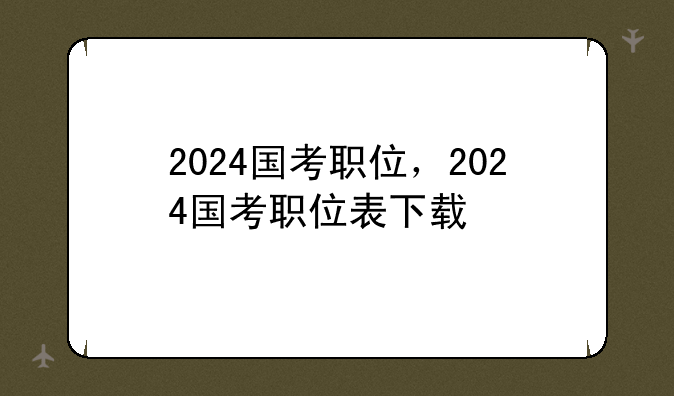 2024国考职位，2024国考职位表下载
