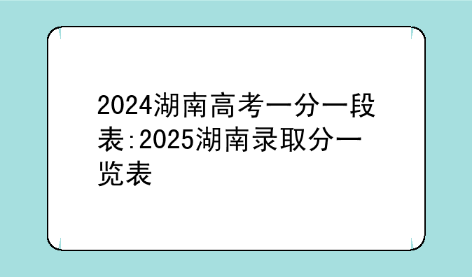 2024湖南高考一分一段表:2025湖南录取分一览表