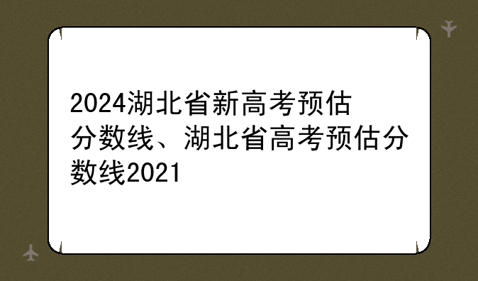 2024湖北省新高考预估分数线、湖北省高考预估分数线2021