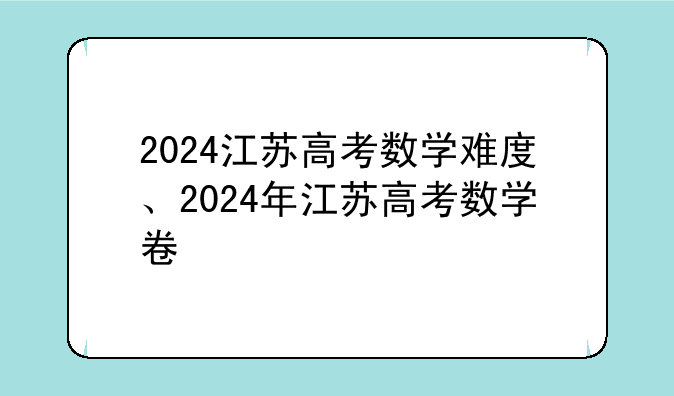 2024江苏高考数学难度、2024年江苏高考数学卷