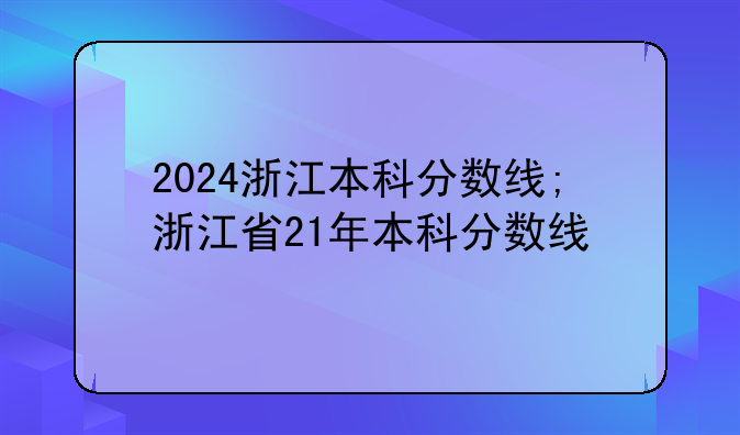 2024浙江本科分数线;浙江省21年本科分数线