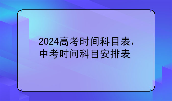 2024高考时间科目表，中考时间科目安排表
