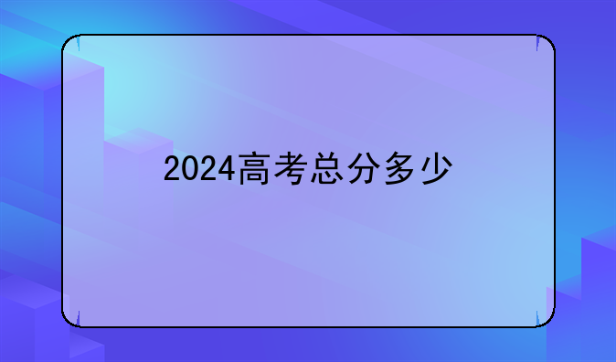 2024高考总分多少