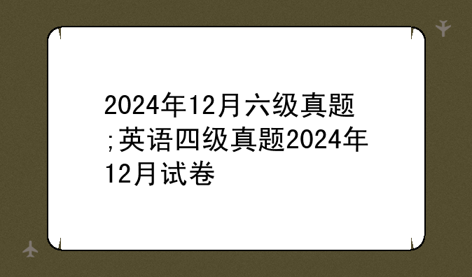 2024年12月六级真题;英语四级真题2024年12月试卷