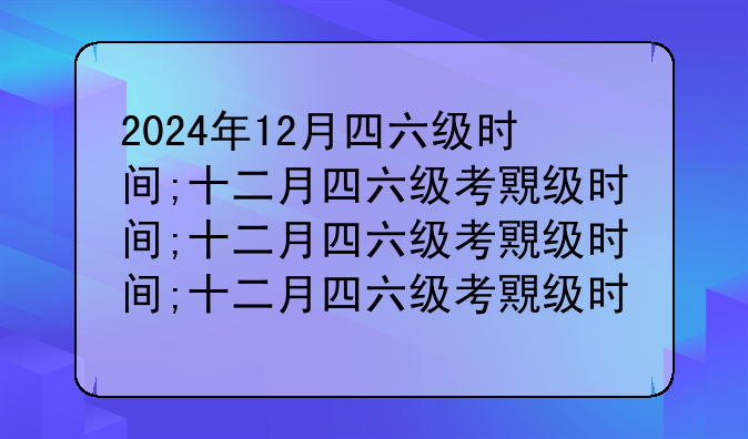 2024年12月四六级时间;十二月四六级考试