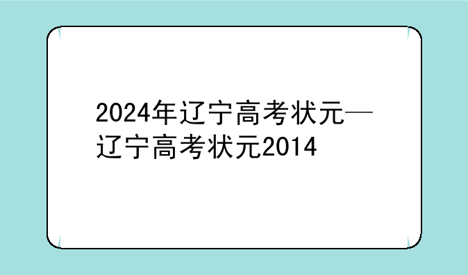 2024年辽宁高考状元—辽宁高考状元2014