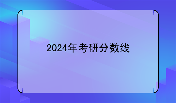 2024年考研分数线