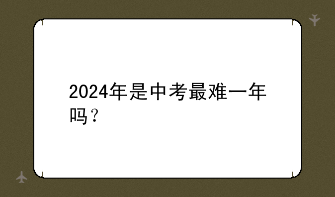 2024年是中考最难一年吗？