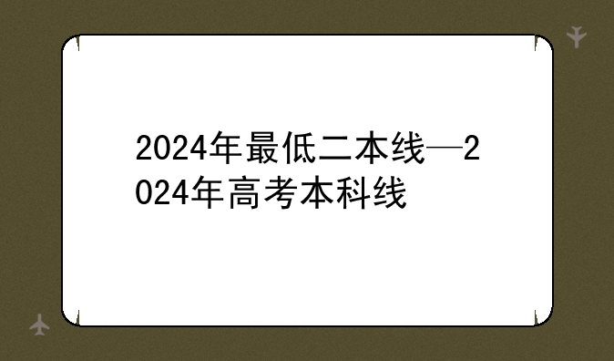 2024年最低二本线—2024年高考本科线
