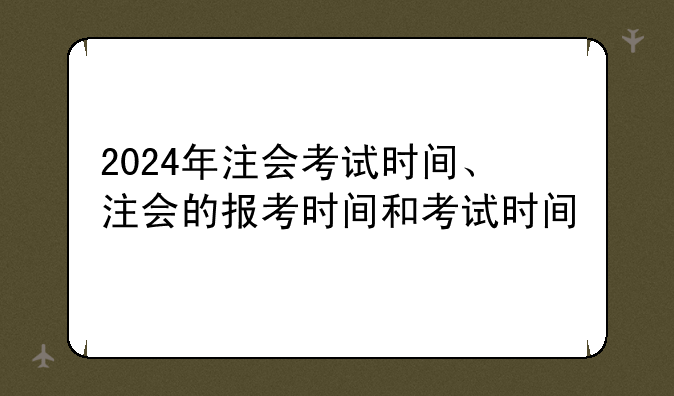 2024年注会考试时间、注会的报考时间和考试时间