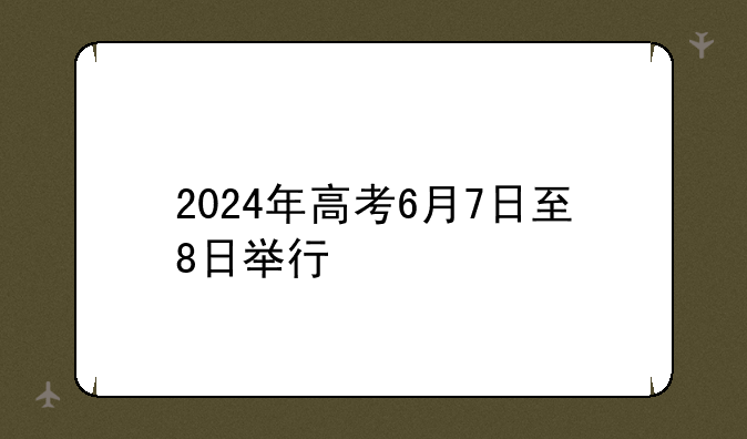 2024年高考6月7日至8日举行
