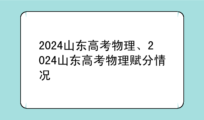2024山东高考物理、2024山东高考物理赋分情况