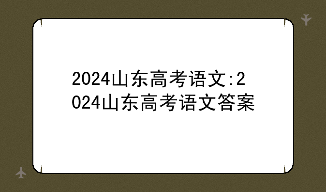 2024山东高考语文:2024山东高考语文答案