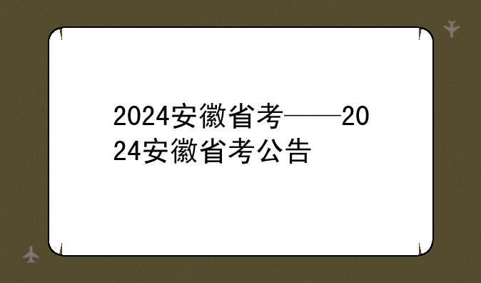 2024安徽省考——2024安徽省考公告