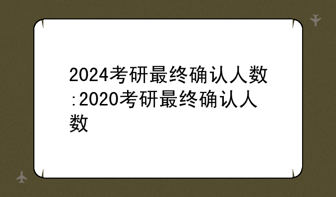 2024考研最终确认人数:2020考研最终确认人数